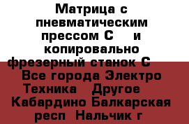 Матрица с пневматическим прессом С640 и копировально-фрезерный станок С640 - Все города Электро-Техника » Другое   . Кабардино-Балкарская респ.,Нальчик г.